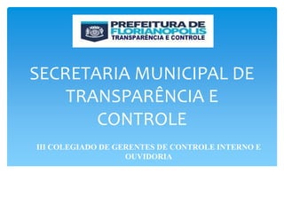 SECRETARIA MUNICIPAL DE
TRANSPARÊNCIA E
CONTROLE
III COLEGIADO DE GERENTES DE CONTROLE INTERNO E
OUVIDORIA
 