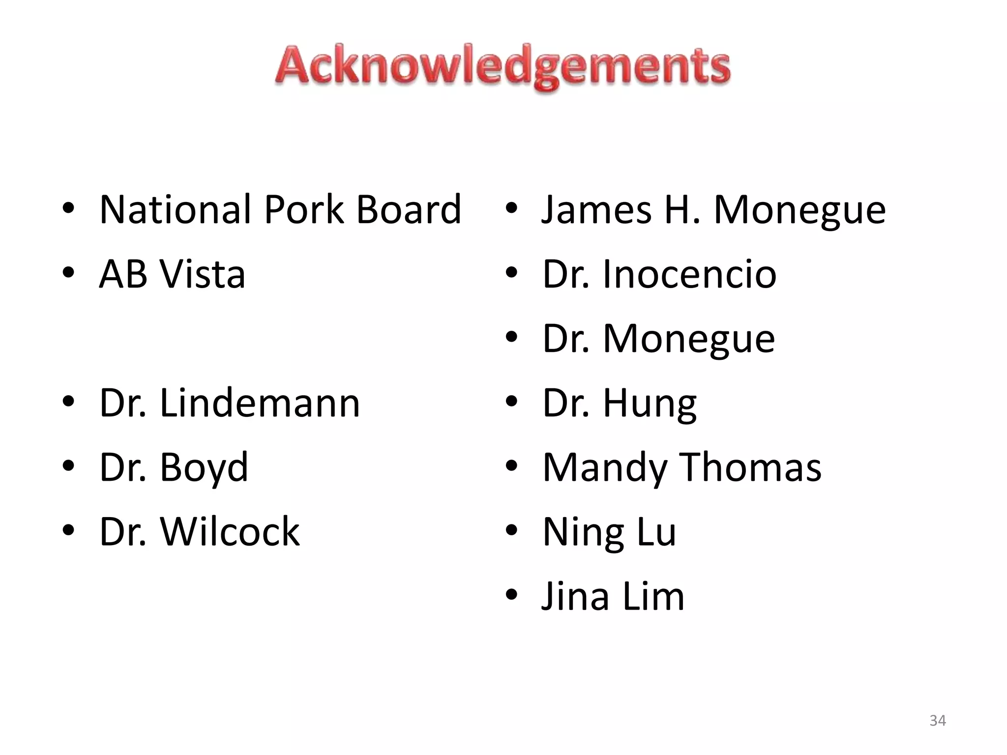 • National Pork Board
• AB Vista
• Dr. Lindemann
• Dr. Boyd
• Dr. Wilcock
• James H. Monegue
• Dr. Inocencio
• Dr. Monegue
• Dr. Hung
• Mandy Thomas
• Ning Lu
• Jina Lim
34
 