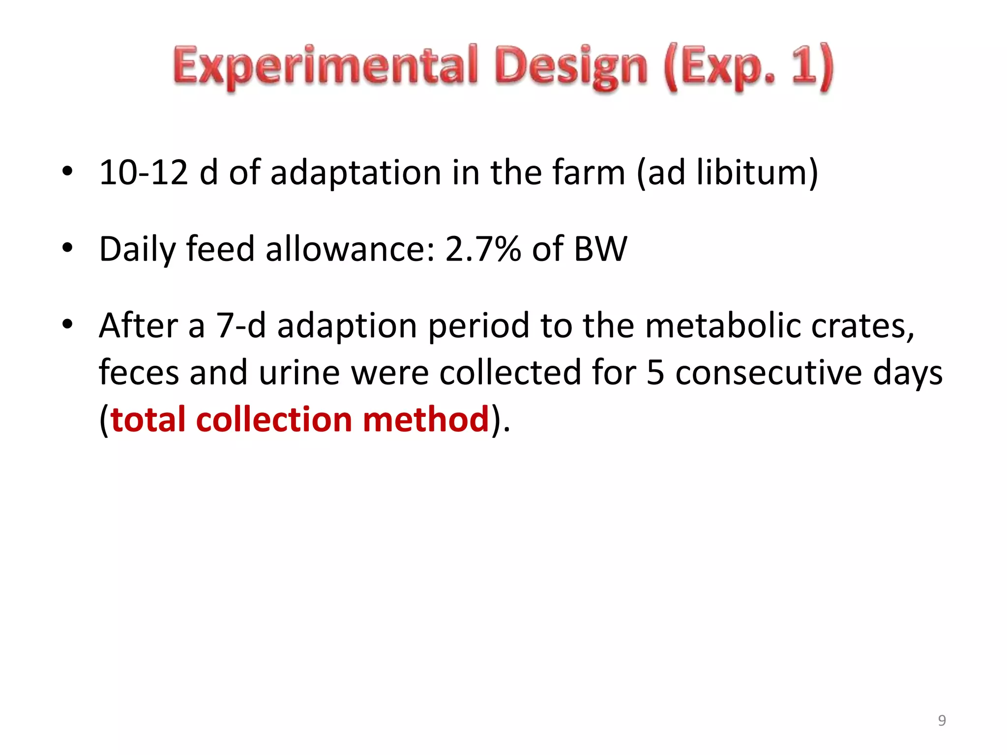 • 10-12 d of adaptation in the farm (ad libitum)
• Daily feed allowance: 2.7% of BW
• After a 7-d adaption period to the metabolic crates,
feces and urine were collected for 5 consecutive days
(total collection method).
9
 