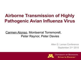 Airborne Transmission of Highly
Pathogenic Avian Influenza Virus
Carmen Alonso, Montserrat Torremorell,
Peter Raynor, Peter Davies
Allen D. Leman Conference
September 21st
2015
 