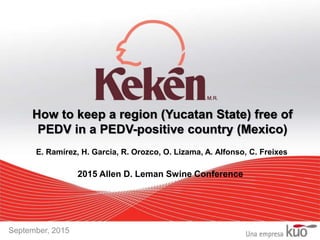 How to keep a region (Yucatan State) free of
PEDV in a PEDV-positive country (Mexico)
September, 2015
E. Ramírez, H. Garcia, R. Orozco, O. Lizama, A. Alfonso, C. Freixes
2015 Allen D. Leman Swine Conference
 