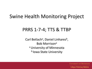 Swine Health Monitoring Project
PRRS 1-7-4; TTS & TTBP
Carl Betlacha, Daniel Linharesb,
Bob Morrisona
a University of Minnesota
b Iowa State University
 