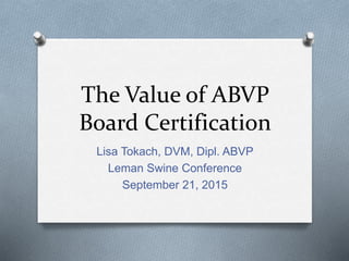 The Value of ABVP
Board Certification
Lisa Tokach, DVM, Dipl. ABVP
Leman Swine Conference
September 21, 2015
 