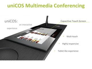 uniCOS Multimedia Conferencing
Capacitive Touch ScreenuniCOS:
an interactive
experience
• Multi-touch
• Highly responsive
• Tablet-like experience
 