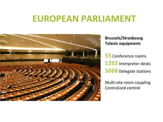 Brussels/Strasbourg
Televic equipment:
55 Conference rooms
1283 Interpreter desks
5068 Delegate stations
Multi-site room coupling
Centralized control
EUROPEAN PARLIAMENT
 