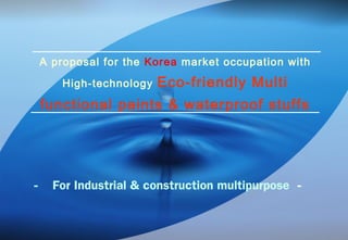 A proposal for the Korea market occupation with
High-technology Eco-friendly Multi
functional paints & waterproof stuffs
- For Industrial & construction multipurpose -
 