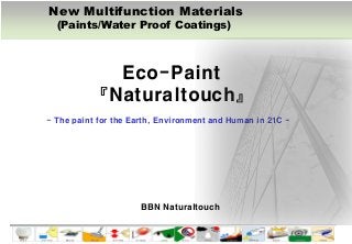 T H E W O R L D C L A S S P R O D U C T SNew Multifunction Materials
(Paints/Water Proof Coatings)
Eco-Paint
『Naturaltouch』
- The paint for the Earth, Environment and Human in 21C -
New Multifunction Materials
(Paints/Water Proof Coatings)
BBN Naturaltouch
 