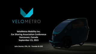 VeloMetro Mobility Inc.
Car Sharing Association Conference
Vancouver, Canada
September 23, 2015
John Stonier, CPA, CA Founder & CEO
 