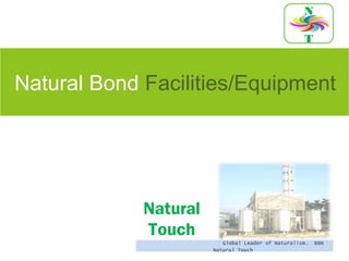 Natural Bond Facilities/Equipment
N
T
Natural
Touch
Global Leader of Naturalism. BBN
Natural Touch
 