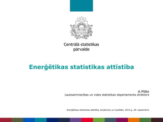 Enerģētikas statistikas attīstība
A.Plāte
Lauksaimniecības un vides statistikas departamenta direktors
Enerģētikas statistikas attīstība, tendences un kvalitāte, 2015.g. 28. septembris
 