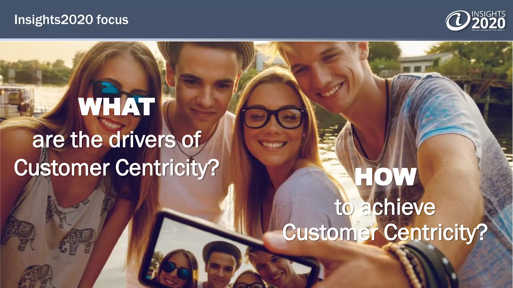 Insights2020 focus
HOW
to achieve
Customer Centricity?
WHAT
are the drivers of
Customer Centricity?
 
