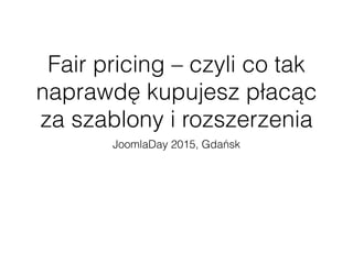 Fair pricing – czyli co tak
naprawdę kupujesz płacąc
za szablony i rozszerzenia
JoomlaDay 2015, Gdańsk
 