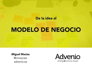 De la idea al
MODELO DE NEGOCIO
Miguel Macías
@mmaciasr
advenio.es
 