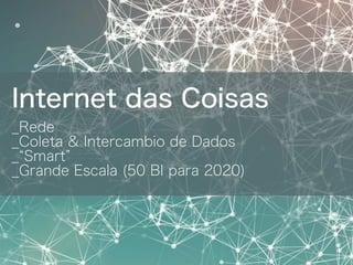 Internet das Coisas
_Rede
_Coleta & Intercambio de Dados
_ Smart
_Grande Escala (50 BI para 2020)
 