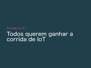 Problema #1
Todos querem ganhar a
corrida de IoT
 