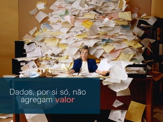 Dados, por si só, não
agregam valor
 