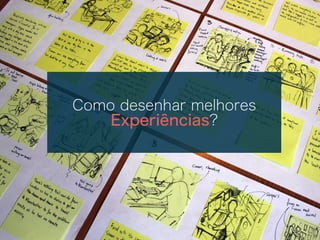 Como desenhar melhores
Experiências?
 