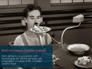 Muita tecnologia e pouca empatia
Nem sempre os produtos com
tecnologias de última geração são
projetados considerando o nosso
usuário ﬁnal.
 