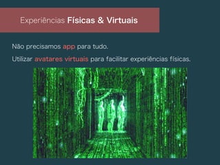 Não precisamos app para tudo.
Utilizar avatares virtuais para facilitar experiências físicas.
Experiências Físicas & Virtuais
 