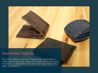 Enchanted Objects
Ou uma carteira com um dispositivo conectado a
uma conta bancaria. Quando o saldo da conta está
no limite, o dispositivo faz com que seja mais difícil
abrir a carteira!
 