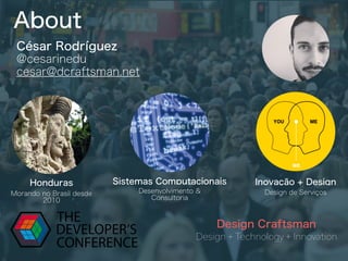 About
Design + Technology + Innovation
Design Craftsman
César Rodríguez
@cesarinedu
cesar@dcraftsman.net
Honduras
Morando no Brasil desde
2010
Sistemas Computacionais
Desenvolvimento &
Consultoria
Inovação + Design
Design de Serviços
 