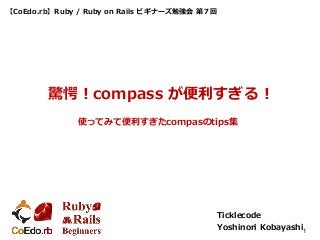【CoEdo.rb】Ruby / Ruby on Rails ビギナーズ勉強会 第７回
Ticklecode
Yoshinori Kobayashi1
驚愕！compass が便利すぎる！
使ってみて便利すぎたcompasのtips集
 