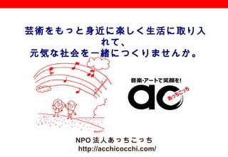 NPO  法人あっちこっち
http://acchicocchi.com/
芸術をもっと身近に楽しく生活に取り入
れて、
元気な社会を一緒につくりませんか。
 
