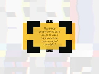 Mas o que
proporcionou esse
boom do vídeo
na publicidade/
comunicação/
conteúdo ?
? ? ?
? ? ?
 
