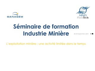 Séminaire de formation
Industrie Minière
L’exploitation minière : une activité limitée dans le temps
28-­‐29	
  Septembre	
  2015	
  
 