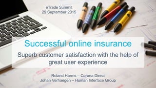 Successful online insurance
Superb customer satisfaction with the help of
great user experience
eTrade Summit
29 September 2015
Roland Harms – Corona Direct
Johan Verhaegen – Human Interface Group
 