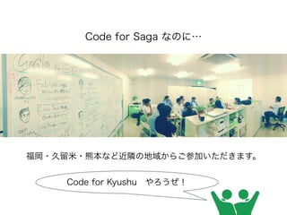 10月16日（金）19:00∼
全国からのご参加をお待ちしています！
福岡・久留米・熊本など近隣の地域からご参加いただきます。
Code for Saga なのに…
Code for Kyushu やろうぜ！
 