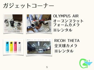 5
OLYMPUS AIR
ガジェットコーナー
※レンタル
RICOH THETA
全天球カメラ
オープンプラット
フォームカメラ
※レンタル
 