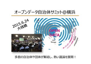 オープンデータ⾃自治体サミット＠横浜
多数の⾃自治体や団体が集結し、熱い議論論を展開！
 