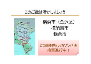 このご縁は活かしましょう
横浜市（⾦金金沢区）
横須賀市
鎌倉市
広域連携ハッカソン企画
絶賛進⾏行行中！
 