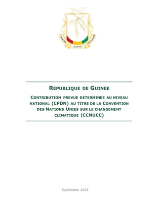 REPUBLIQUE DE GUINEE
CONTRIBUTION PREVUE DETERMINEE AU NIVEAU
NATIONAL (CPDN) AU TITRE DE LA CONVENTION
DES NATIONS UNIES SUR LE CHANGEMENT
CLIMATIQUE (CCNUCC)
Septembre 2015
 