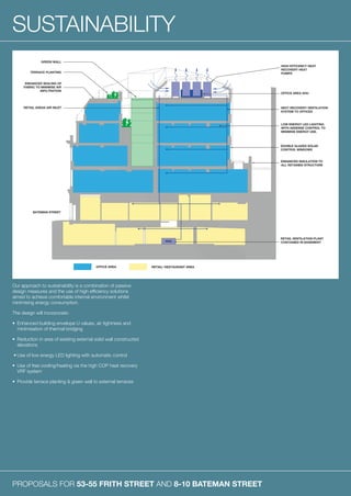 PROPOSALS FOR 53-55 FRITH STREET AND 8-10 BATEMAN STREET
SUSTAINABILITY
Our approach to sustainability is a combination of passive
design measures and the use of high efficiency solutions
aimed to achieve comfortable internal environment whilst
minimising energy consumption.
The design will incorporate:
•	Enhanced building envelope U values, air tightness and
minimisation of thermal bridging
•	Reduction in area of existing external solid wall constructed
elevations
•	Use of low energy LED lighting with automatic control
•	Use of free cooling/heating via the high COP heat recovery
VRF system
•	Provide terrace planting  green wall to external terraces
 