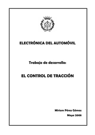 ELECTRÓNICA DEL AUTOMÓVIL 
Trabajo de desarrollo: 
EL CONTROL DE TRACCIÓN 
0 
Miriam Pérez Gómez 
Mayo 2008 
 