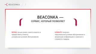 BEACONKA —
СЕРВИС, КОТОРЫЙ ПОЗВОЛЯЕТ
RETAIL лучше узнать своего клиента и
предоставить клиенту
уникальные условия обслуживания.
КЛИЕНТУ получать
персональные условия обслуживания и
актуальную информацию о наличии и
стоимости товаров.
2
1 2
 