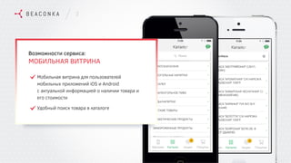 3
Возможности сервиса:
МОБИЛЬНАЯ ВИТРИНА
Мобильная витрина для пользователей
мобильных приложений iOS и Android
с актуальной информацией о наличии товара и
его стоимости
Удобный поиск товара в каталоге
 