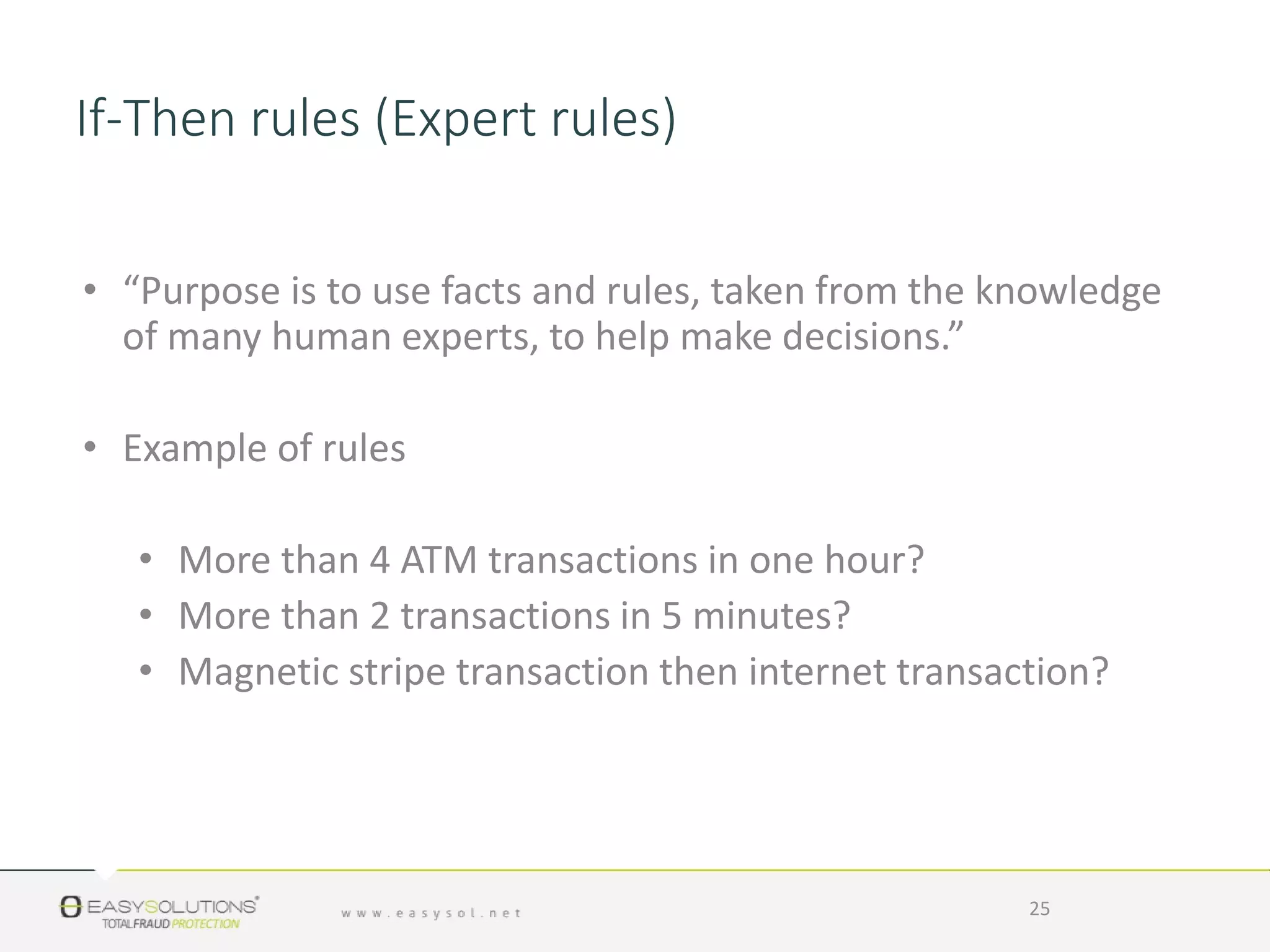• “Purpose is to use facts and rules, taken from the knowledge
of many human experts, to help make decisions.”
• Example of rules
• More than 4 ATM transactions in one hour?
• More than 2 transactions in 5 minutes?
• Magnetic stripe transaction then internet transaction?
25
If-Then rules (Expert rules)
 