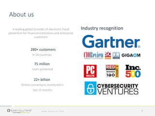 About us
Industry recognitionA leading global provider of electronic fraud
prevention for financial institutions and enterprise
customers
280+ customers
In 26 countries
75 million
Users protected
22+ billion
Online connections monitored in
last 12 months
2
 