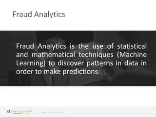 Fraud Analytics is the use of statistical
and mathematical techniques (Machine
Learning) to discover patterns in data in
order to make predictions
Fraud Analytics
 