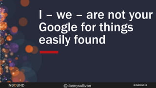 INBOUND15
@dannysullivan
I – we – are not your
Google for things
easily found
 