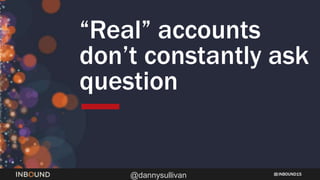 INBOUND15
@dannysullivan
“Real” accounts
don’t constantly ask
question
 