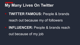  TWITTER FAMOUS: People & brands
reach out because my of followers
 INFLUENCER: People & brands reach
out because of my job
My Many Lives On Twitter
 