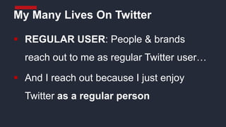  REGULAR USER: People & brands
reach out to me as regular Twitter user…
 And I reach out because I just enjoy
Twitter as a regular person
My Many Lives On Twitter
 