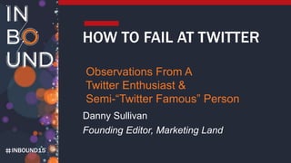 INBOUND15
HOW TO FAIL AT TWITTER
Observations From A
Twitter Enthusiast &
Semi-“Twitter Famous” Person
Danny Sullivan
Founding Editor, Marketing Land
 