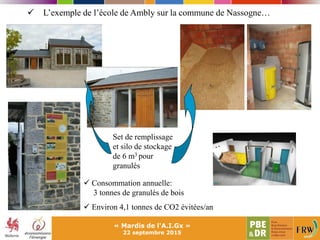 « Mardis de l'A.I.Gx »
22 septembre 2015
Set de remplissage
et silo de stockage
de 6 m3 pour
granulés
 Consommation annuelle:
3 tonnes de granulés de bois
 Environ 4,1 tonnes de CO2 évitées/an
 L’exemple de l’école de Ambly sur la commune de Nassogne…
 