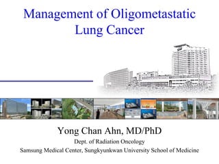Management of Oligometastatic
Lung Cancer
Yong Chan Ahn, MD/PhD
Dept. of Radiation Oncology
Samsung Medical Center, Sungkyunkwan University School of Medicine
 