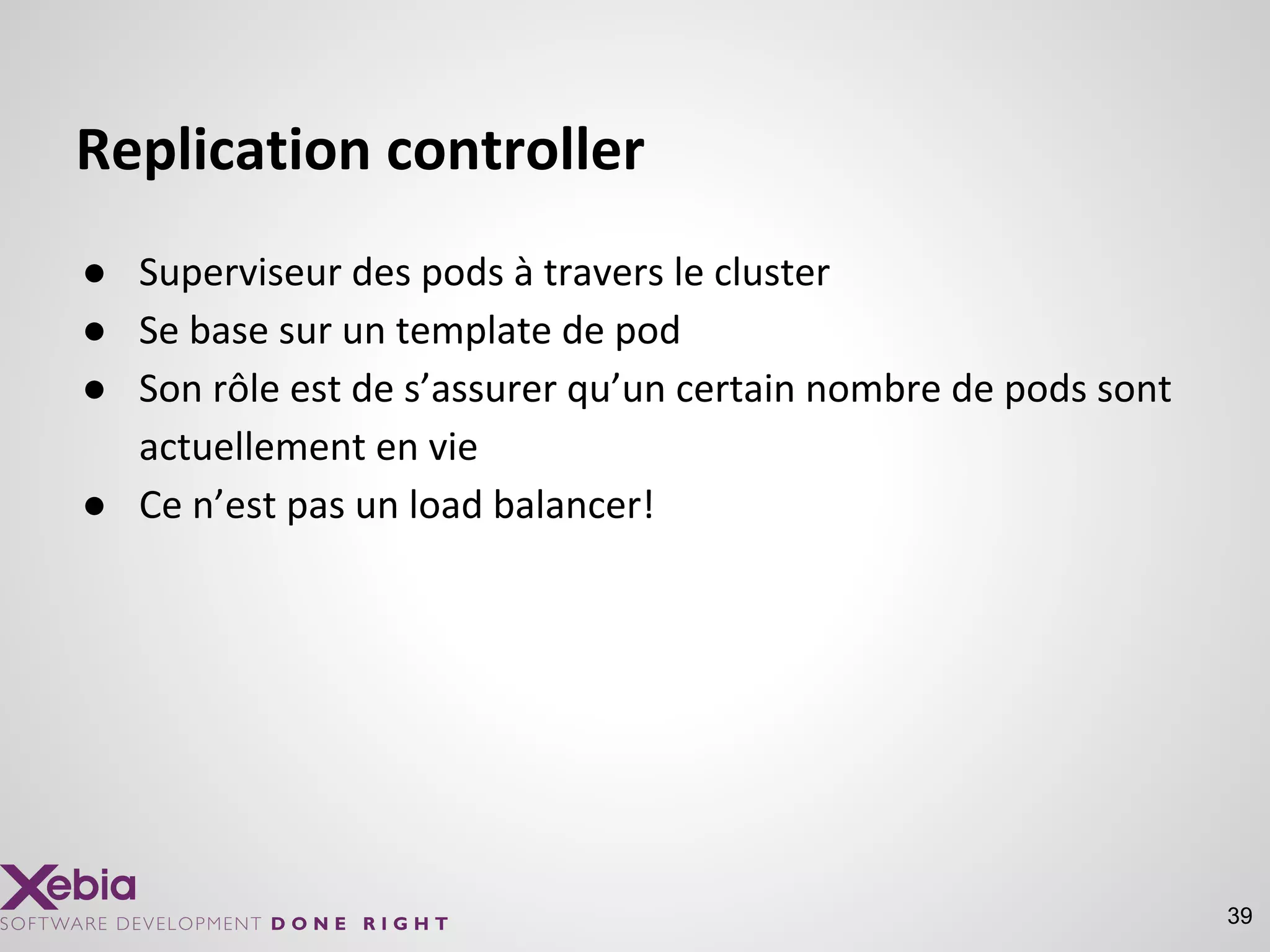 Replication controller
● Superviseur des pods à travers le cluster
● Se base sur un template de pod
● Son rôle est de s’assurer qu’un certain nombre de pods sont
actuellement en vie
● Ce n’est pas un load balancer!
39
 
